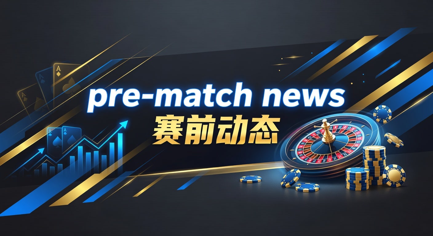 pre-match news 赛前动态：比赛前关键信号解读